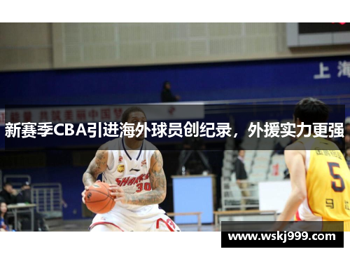 新赛季CBA引进海外球员创纪录，外援实力更强