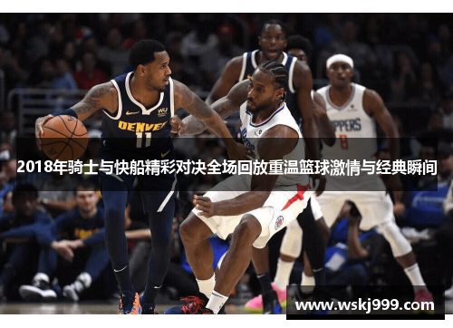 2018年骑士与快船精彩对决全场回放重温篮球激情与经典瞬间