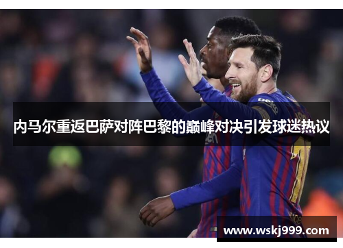 内马尔重返巴萨对阵巴黎的巅峰对决引发球迷热议