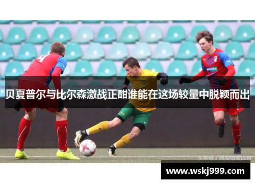 贝夏普尔与比尔森激战正酣谁能在这场较量中脱颖而出