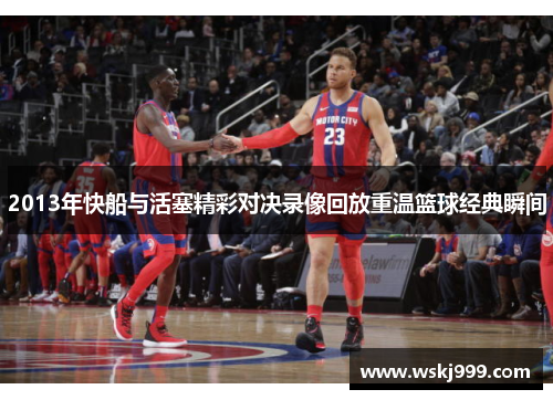 2013年快船与活塞精彩对决录像回放重温篮球经典瞬间
