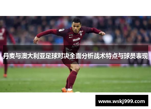 丹麦与澳大利亚足球对决全面分析战术特点与球员表现