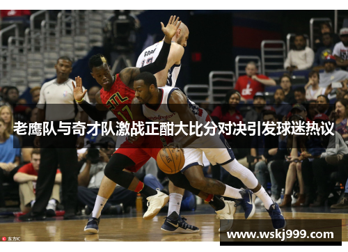 老鹰队与奇才队激战正酣大比分对决引发球迷热议