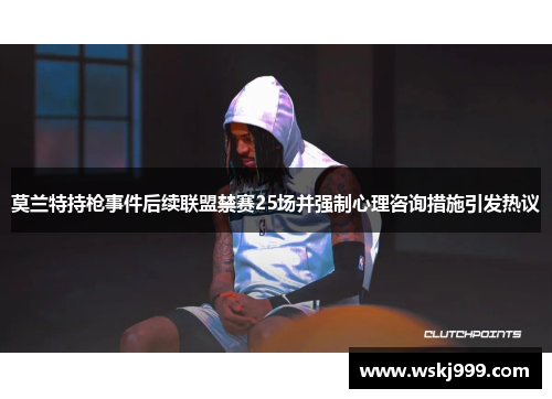 莫兰特持枪事件后续联盟禁赛25场并强制心理咨询措施引发热议