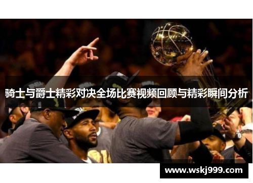 骑士与爵士精彩对决全场比赛视频回顾与精彩瞬间分析