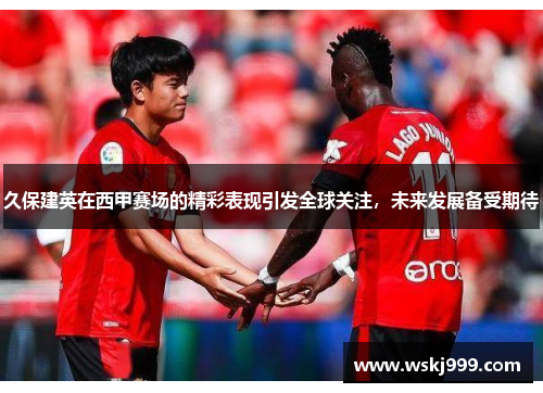 久保建英在西甲赛场的精彩表现引发全球关注，未来发展备受期待