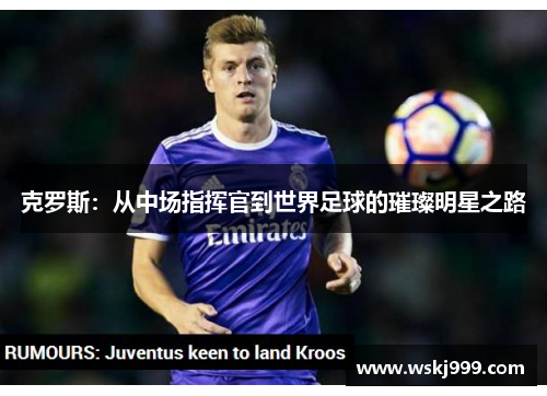 克罗斯：从中场指挥官到世界足球的璀璨明星之路